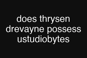 does thrysen drevayne possess ustudiobytes